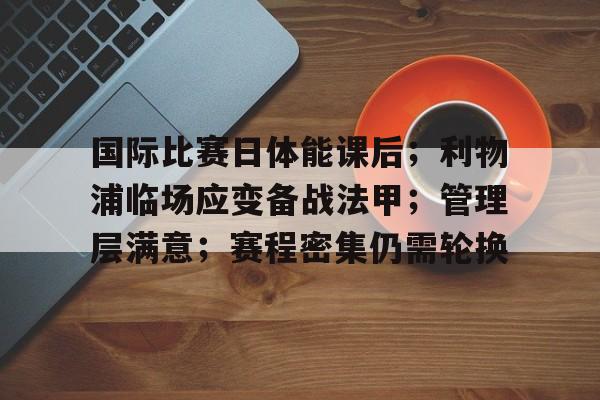 九游娱乐-关于国际比赛日体能课后;利物浦临场应变备战法甲;管理层满意;赛程密集仍需轮换的信息