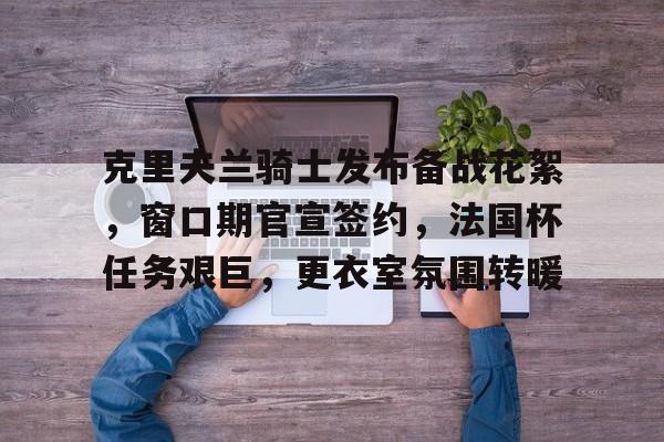 LOL赔率平台-克里夫兰骑士发布备战花絮，窗口期官宣签约，法国杯任务艰巨，更衣室氛围转暖的简单介绍