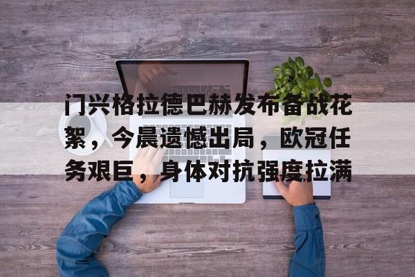 九游娱乐-包含门兴格拉德巴赫发布备战花絮，今晨遗憾出局，欧冠任务艰巨，身体对抗强度拉满的词条